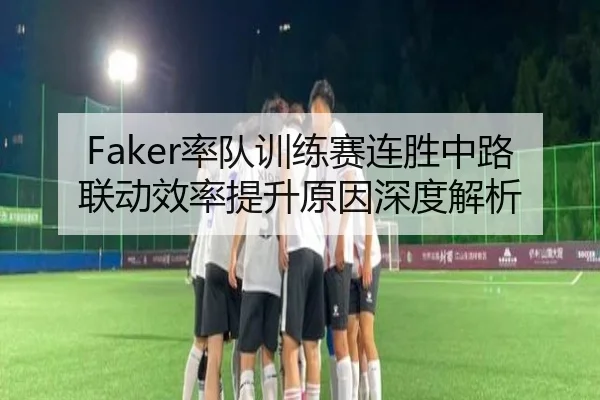 Faker率队训练赛连胜中路联动效率提升原因深度解析（jiangnan.comapp）