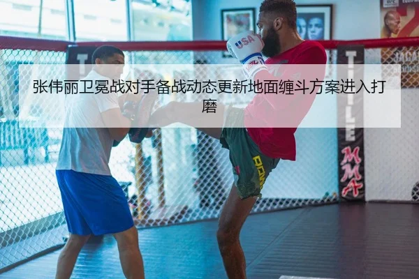 张伟丽卫冕战对手备战动态更新地面缠斗方案进入打磨 - jiangnan.comapp