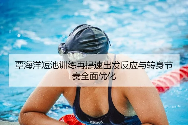 覃海洋短池训练再提速出发反应与转身节奏全面优化 - jiangnan.comapp